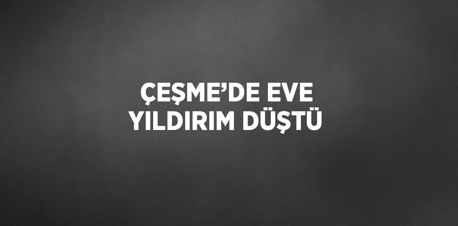 ÇEŞME’DE EVE YILDIRIM DÜŞTÜ