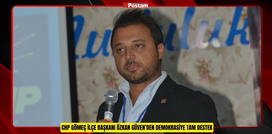 CHP GÖMEÇ İLÇE BAŞKANI ÖZKAN GÜVEN’DEN DEMOKRASİYE TAM DESTEK