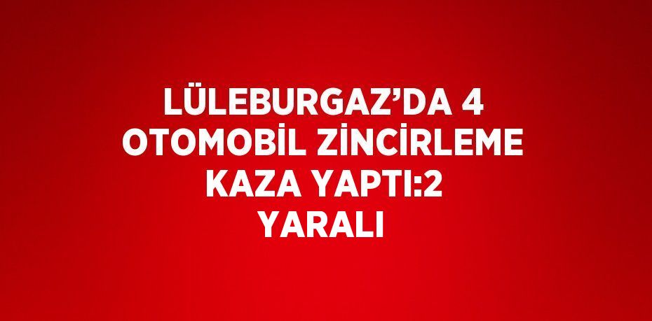 LÜLEBURGAZ’DA 4 OTOMOBİL ZİNCİRLEME KAZA YAPTI:2 YARALI