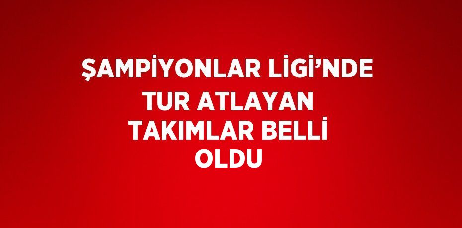 ŞAMPİYONLAR LİGİ’NDE TUR ATLAYAN TAKIMLAR BELLİ OLDU