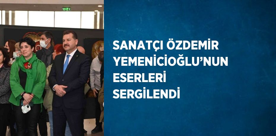 SANATÇI ÖZDEMİR YEMENİCİOĞLU’NUN ESERLERİ SERGİLENDİ