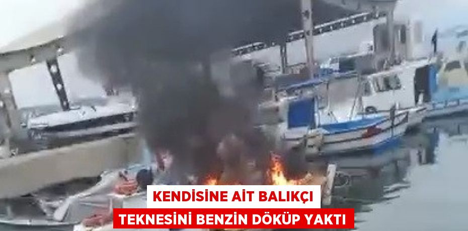 KENDİSİNE AİT BALIKÇI TEKNESİNİ BENZİN DÖKÜP YAKTI