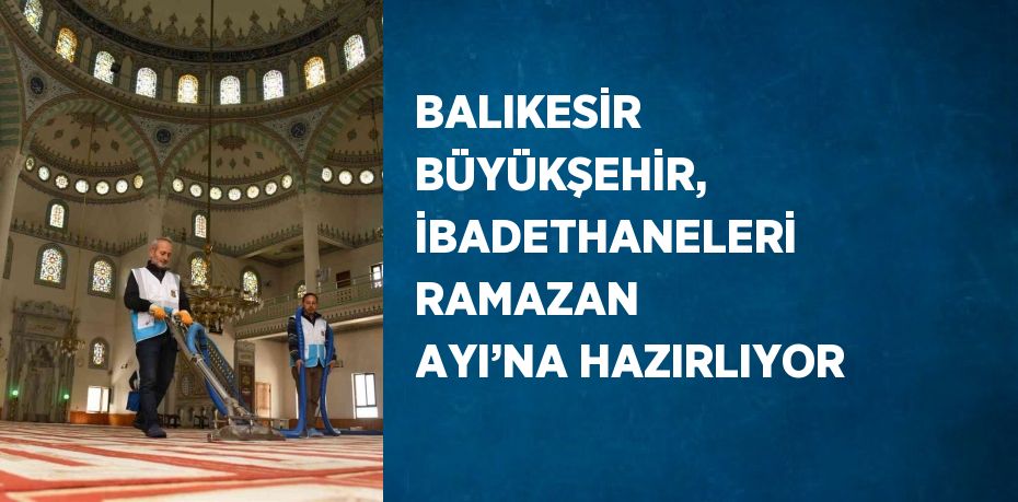 BALIKESİR BÜYÜKŞEHİR, İBADETHANELERİ RAMAZAN AYI’NA HAZIRLIYOR