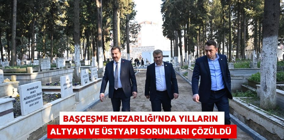 BAŞÇEŞME MEZARLIĞI’NDA YILLARIN  ALTYAPI VE ÜSTYAPI SORUNLARI ÇÖZÜLDÜ