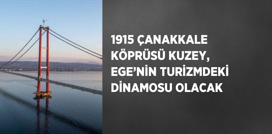 1915 ÇANAKKALE KÖPRÜSÜ KUZEY, EGE’NİN TURİZMDEKİ DİNAMOSU OLACAK