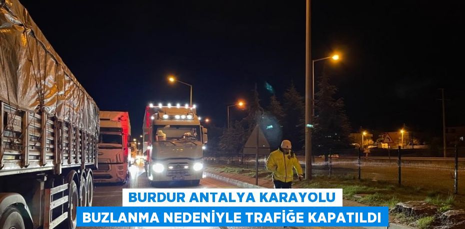 BURDUR ANTALYA KARAYOLU BUZLANMA NEDENİYLE TRAFİĞE KAPATILDI