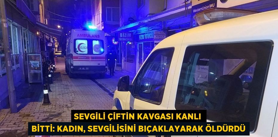SEVGİLİ ÇİFTİN KAVGASI KANLI BİTTİ: KADIN, SEVGİLİSİNİ BIÇAKLAYARAK ÖLDÜRDÜ