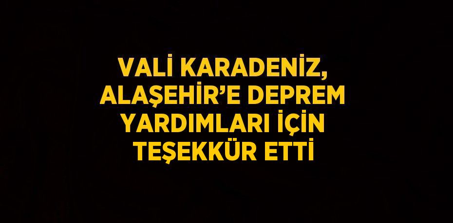 VALİ KARADENİZ, ALAŞEHİR’E DEPREM YARDIMLARI İÇİN TEŞEKKÜR ETTİ