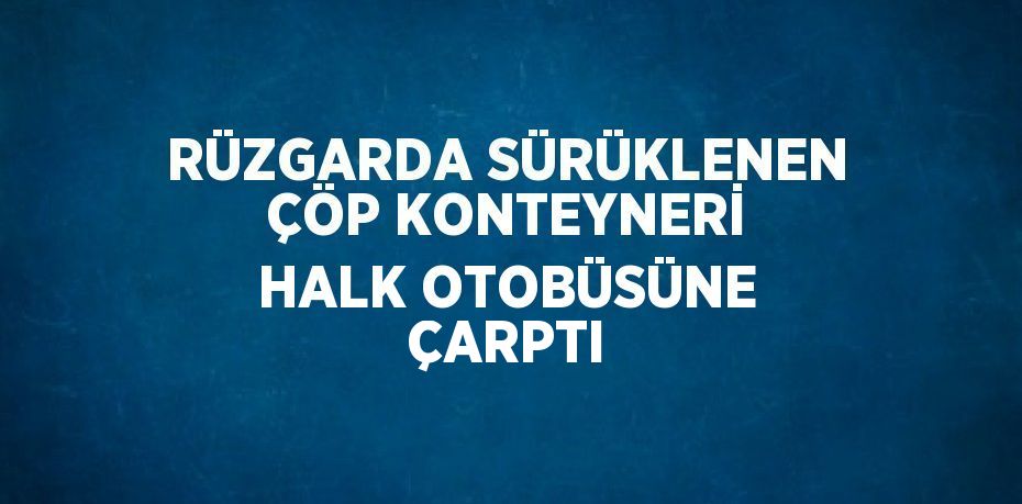 RÜZGARDA SÜRÜKLENEN ÇÖP KONTEYNERİ HALK OTOBÜSÜNE ÇARPTI