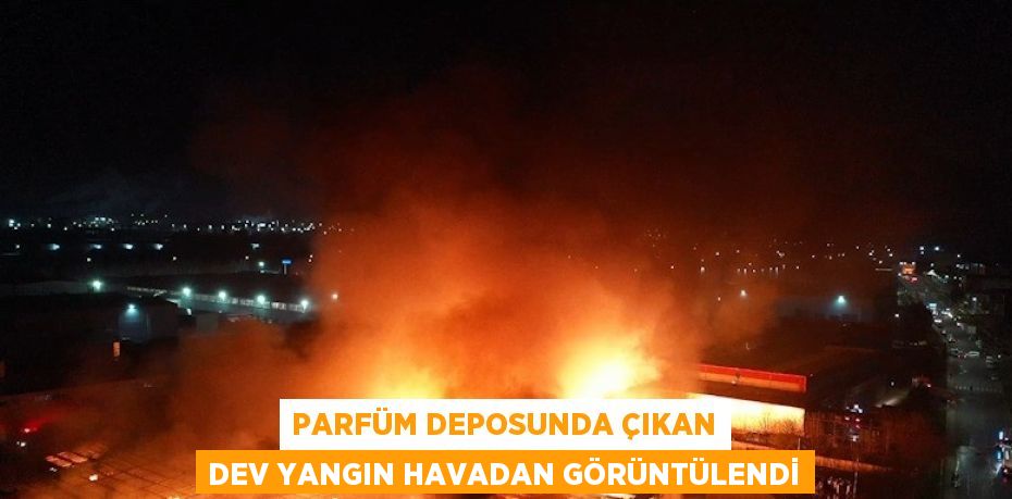 PARFÜM DEPOSUNDA ÇIKAN DEV YANGIN HAVADAN GÖRÜNTÜLENDİ