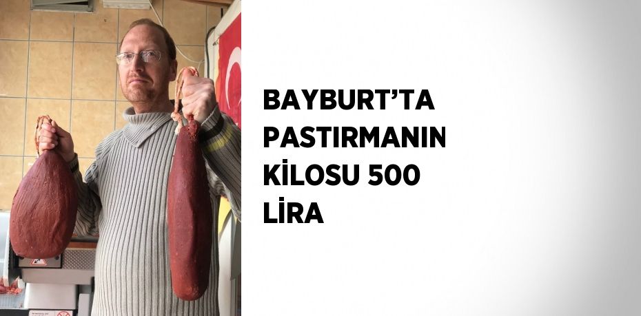 BAYBURT’TA PASTIRMANIN KİLOSU 500 LİRA