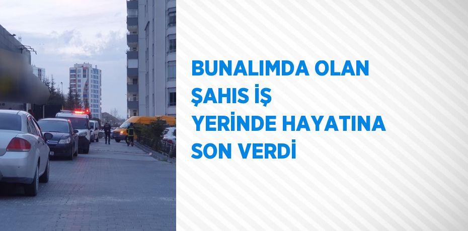 BUNALIMDA OLAN ŞAHIS İŞ YERİNDE HAYATINA SON VERDİ