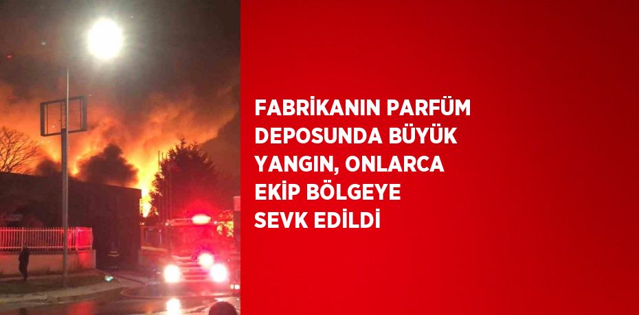 FABRİKANIN PARFÜM DEPOSUNDA BÜYÜK YANGIN, ONLARCA EKİP BÖLGEYE SEVK EDİLDİ