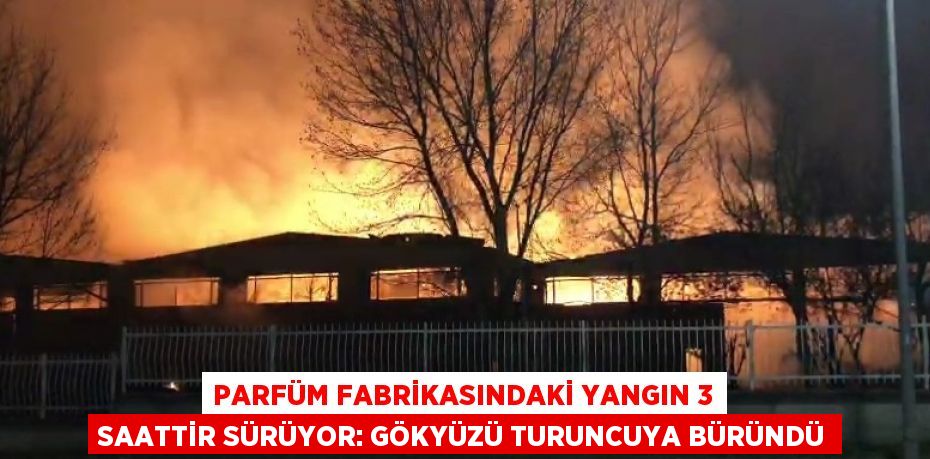 PARFÜM FABRİKASINDAKİ YANGIN 3 SAATTİR SÜRÜYOR: GÖKYÜZÜ TURUNCUYA BÜRÜNDÜ