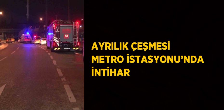 AYRILIK ÇEŞMESİ METRO İSTASYONU’NDA İNTİHAR