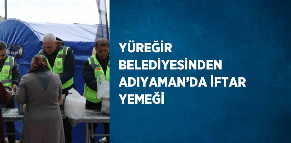 YÜREĞİR BELEDİYESİNDEN ADIYAMAN’DA İFTAR YEMEĞİ