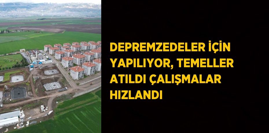 DEPREMZEDELER İÇİN YAPILIYOR, TEMELLER ATILDI ÇALIŞMALAR HIZLANDI