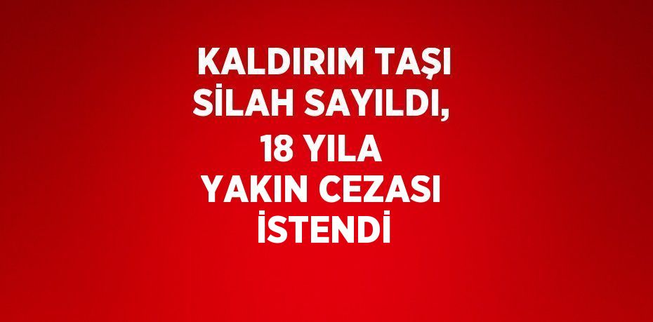 KALDIRIM TAŞI SİLAH SAYILDI, 18 YILA YAKIN CEZASI İSTENDİ