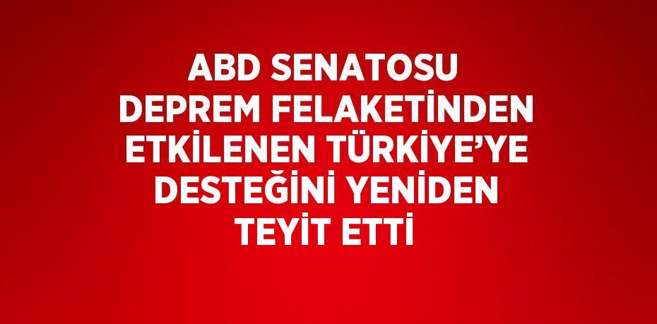 ABD SENATOSU DEPREM FELAKETİNDEN ETKİLENEN TÜRKİYE’YE DESTEĞİNİ YENİDEN TEYİT ETTİ