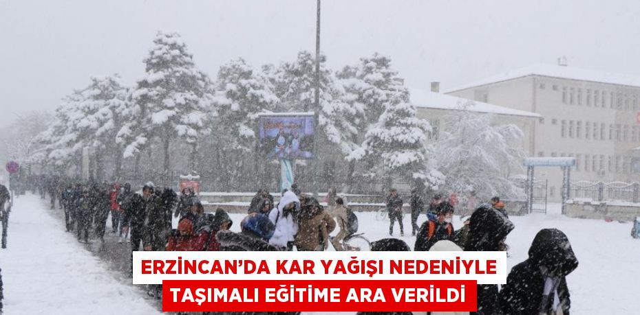 ERZİNCAN’DA KAR YAĞIŞI NEDENİYLE TAŞIMALI EĞİTİME ARA VERİLDİ