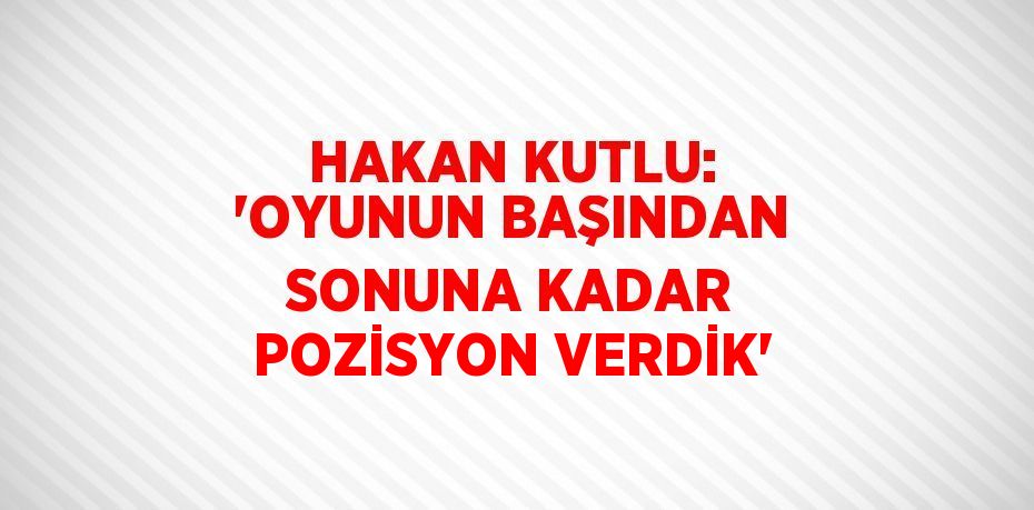 HAKAN KUTLU: 'OYUNUN BAŞINDAN SONUNA KADAR POZİSYON VERDİK'