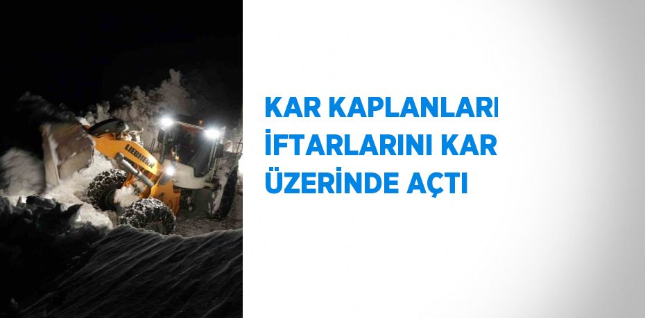 KAR KAPLANLARI İFTARLARINI KAR ÜZERİNDE AÇTI