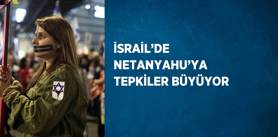 İSRAİL’DE NETANYAHU’YA TEPKİLER BÜYÜYOR