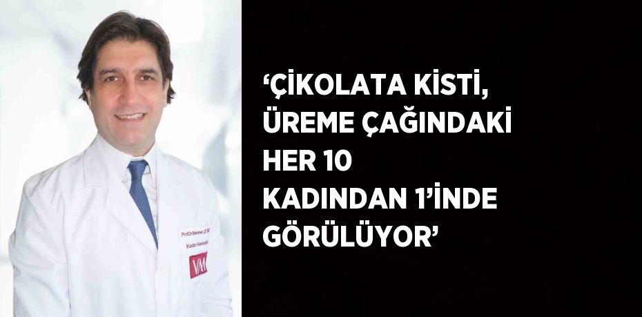 ‘ÇİKOLATA KİSTİ, ÜREME ÇAĞINDAKİ HER 10 KADINDAN 1’İNDE GÖRÜLÜYOR’