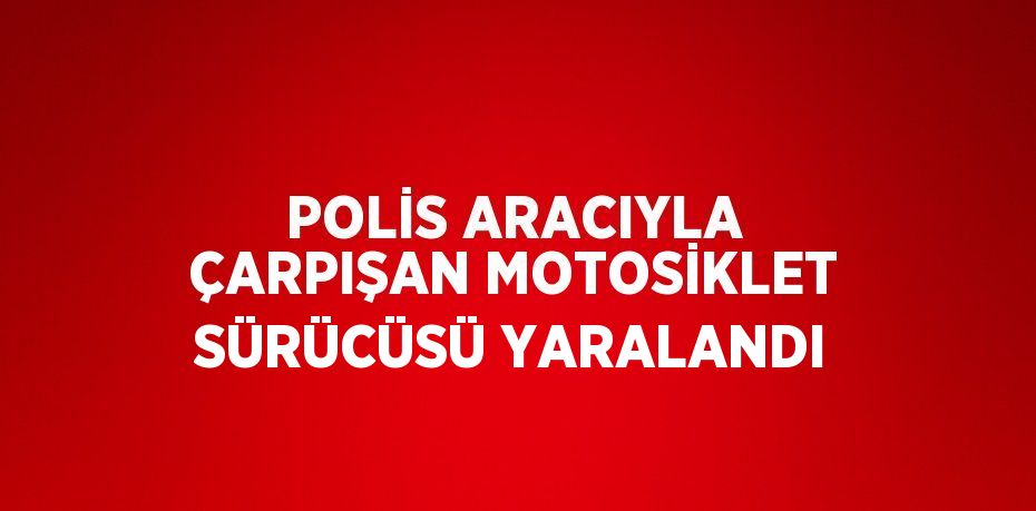 POLİS ARACIYLA ÇARPIŞAN MOTOSİKLET SÜRÜCÜSÜ YARALANDI