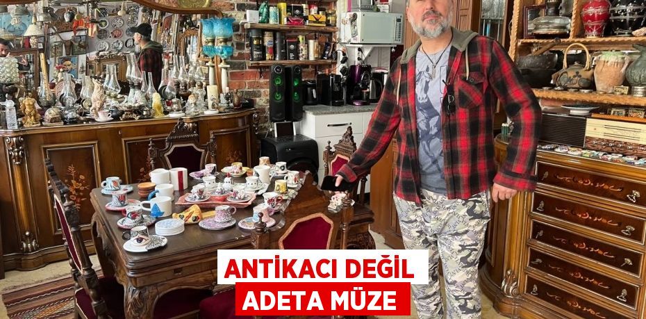 Antikacı değil adeta müze