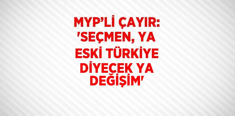 MYP’Lİ ÇAYIR: 'SEÇMEN, YA ESKİ TÜRKİYE DİYECEK YA DEĞİŞİM'