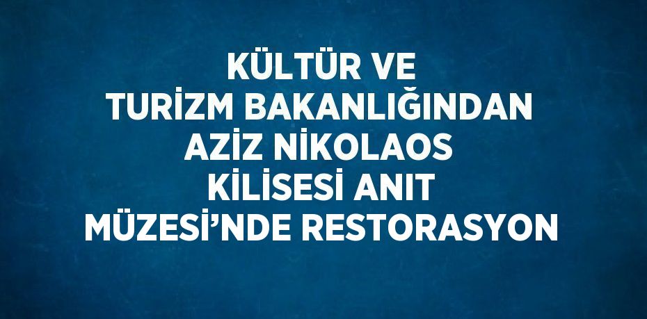 KÜLTÜR VE TURİZM BAKANLIĞINDAN AZİZ NİKOLAOS KİLİSESİ ANIT MÜZESİ’NDE RESTORASYON