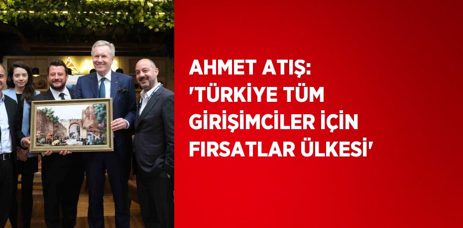 AHMET ATIŞ: 'TÜRKİYE TÜM GİRİŞİMCİLER İÇİN FIRSATLAR ÜLKESİ'
