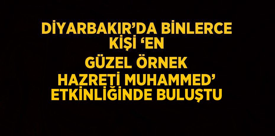 DİYARBAKIR’DA BİNLERCE KİŞİ ‘EN GÜZEL ÖRNEK HAZRETİ MUHAMMED’ ETKİNLİĞİNDE BULUŞTU