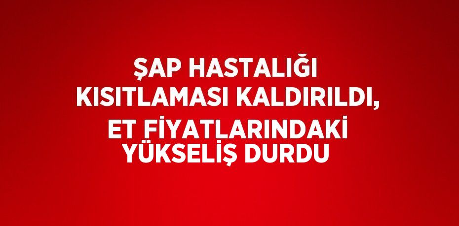 ŞAP HASTALIĞI KISITLAMASI KALDIRILDI, ET FİYATLARINDAKİ YÜKSELİŞ DURDU