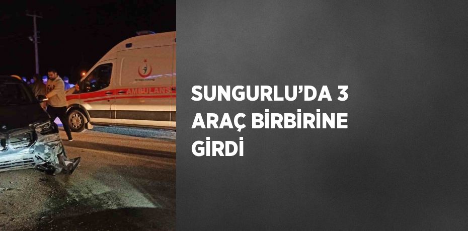 SUNGURLU’DA 3 ARAÇ BİRBİRİNE GİRDİ