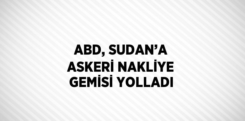 ABD, SUDAN’A ASKERİ NAKLİYE GEMİSİ YOLLADI