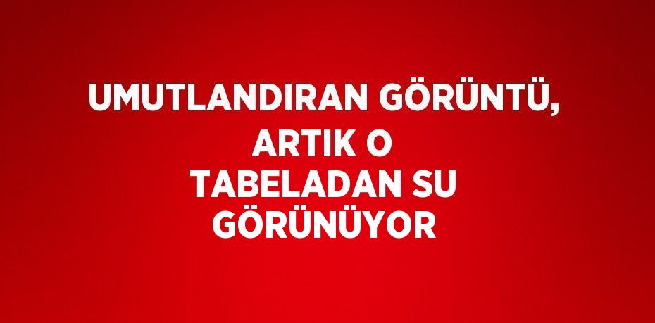 UMUTLANDIRAN GÖRÜNTÜ, ARTIK O TABELADAN SU GÖRÜNÜYOR