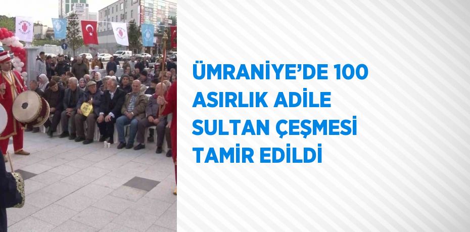 ÜMRANİYE’DE 100 ASIRLIK ADİLE SULTAN ÇEŞMESİ TAMİR EDİLDİ