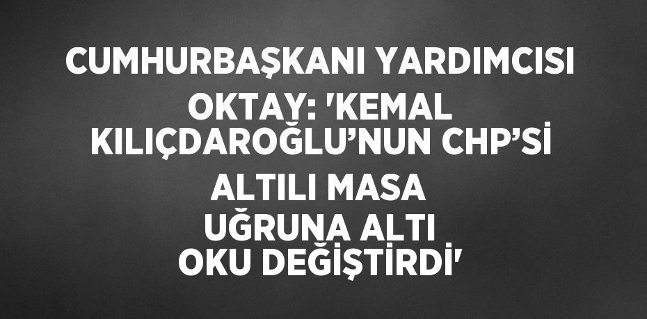 CUMHURBAŞKANI YARDIMCISI OKTAY: 'KEMAL KILIÇDAROĞLU’NUN CHP’Sİ ALTILI MASA UĞRUNA ALTI OKU DEĞİŞTİRDİ'