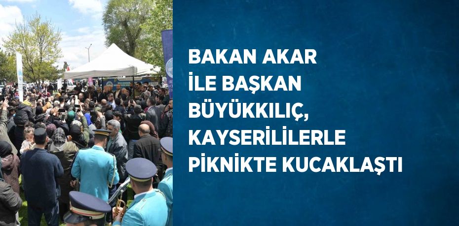 BAKAN AKAR İLE BAŞKAN BÜYÜKKILIÇ, KAYSERİLİLERLE PİKNİKTE KUCAKLAŞTI