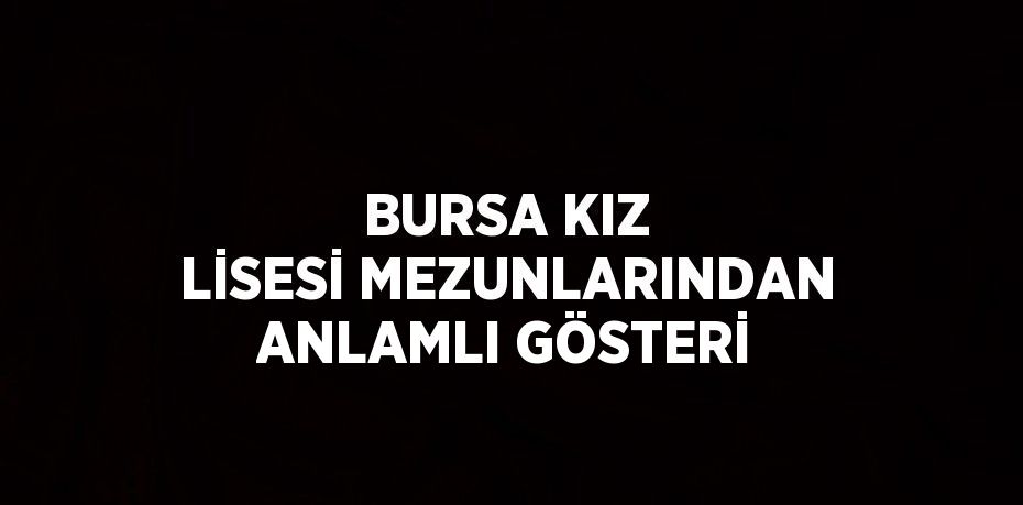 BURSA KIZ LİSESİ MEZUNLARINDAN ANLAMLI GÖSTERİ