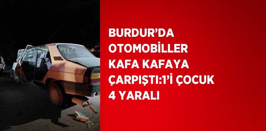 BURDUR’DA OTOMOBİLLER KAFA KAFAYA ÇARPIŞTI:1’İ ÇOCUK 4 YARALI