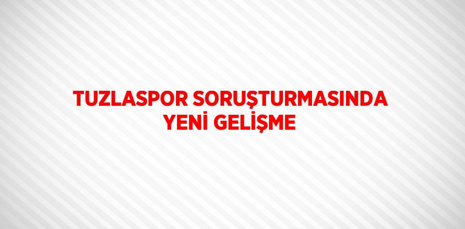 TUZLASPOR SORUŞTURMASINDA YENİ GELİŞME