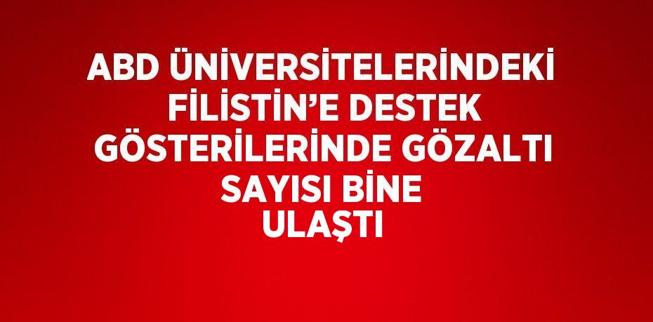 ABD ÜNİVERSİTELERİNDEKİ FİLİSTİN’E DESTEK GÖSTERİLERİNDE GÖZALTI SAYISI BİNE ULAŞTI