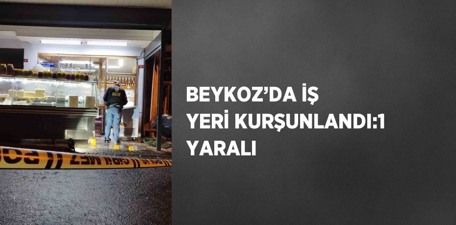 BEYKOZ’DA İŞ YERİ KURŞUNLANDI:1 YARALI