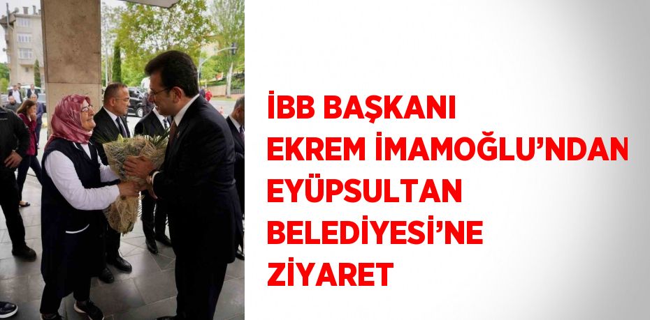 İBB BAŞKANI EKREM İMAMOĞLU’NDAN EYÜPSULTAN BELEDİYESİ’NE ZİYARET