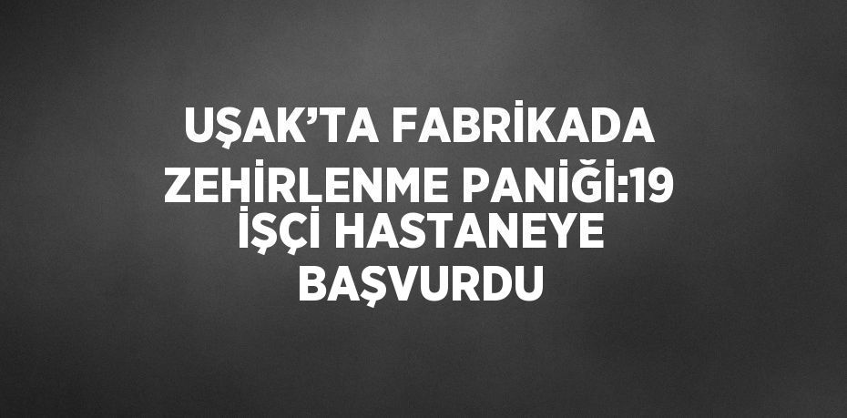 UŞAK’TA FABRİKADA ZEHİRLENME PANİĞİ:19 İŞÇİ HASTANEYE BAŞVURDU