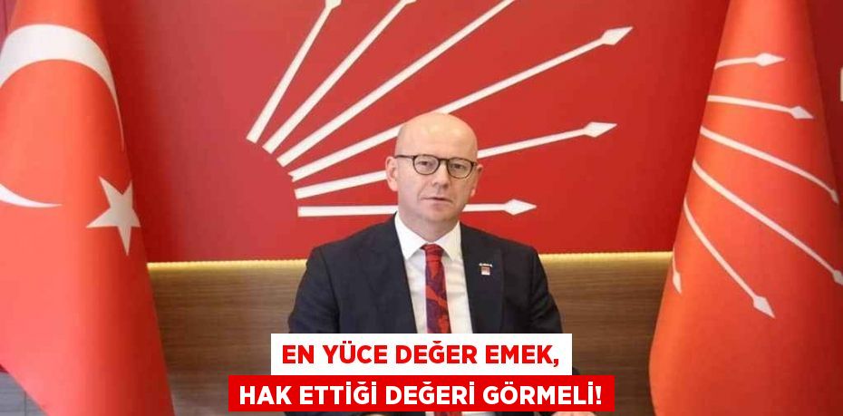 EN YÜCE DEĞER EMEK, HAK ETTİĞİ DEĞERİ GÖRMELİ!