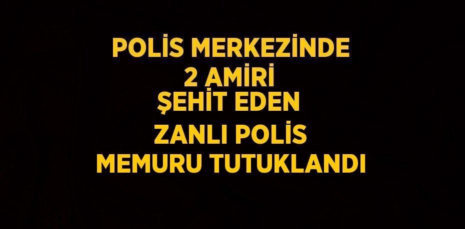 POLİS MERKEZİNDE 2 AMİRİ ŞEHİT EDEN ZANLI POLİS MEMURU TUTUKLANDI